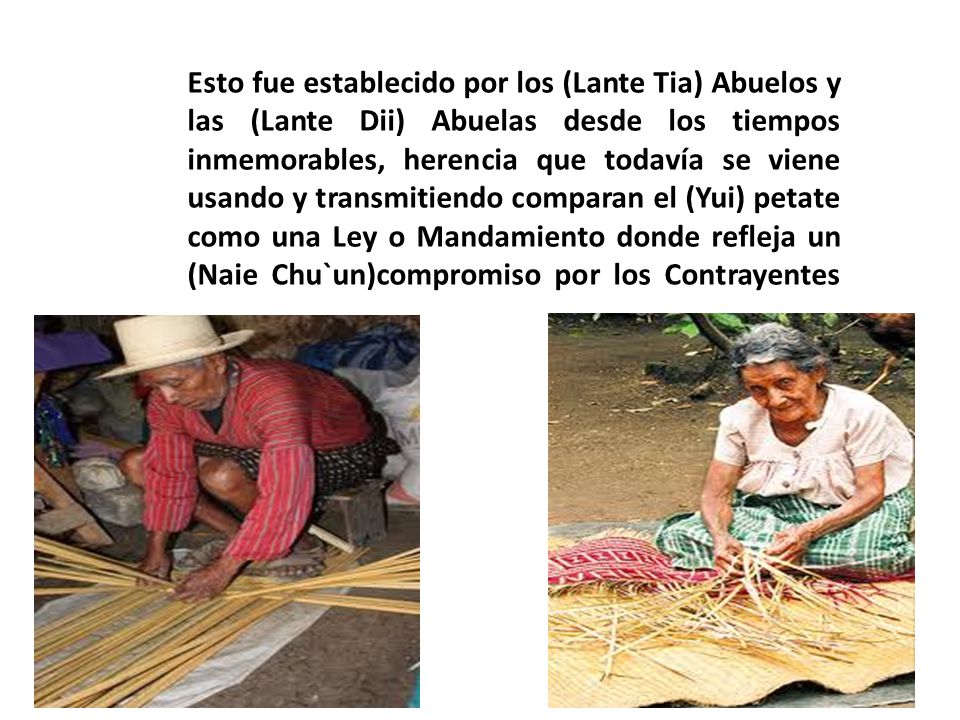 Esto fue establecido por los (Lante Tia) Abuelos y las (Lante Dii) Abuelas desde los tiempos inmemorables, herencia que todavía se viene usando y transmitiendo comparan el (Yui) petate como una Ley o Mandamiento donde refleja un (Naie Chu`un)compromiso por los Contrayentes