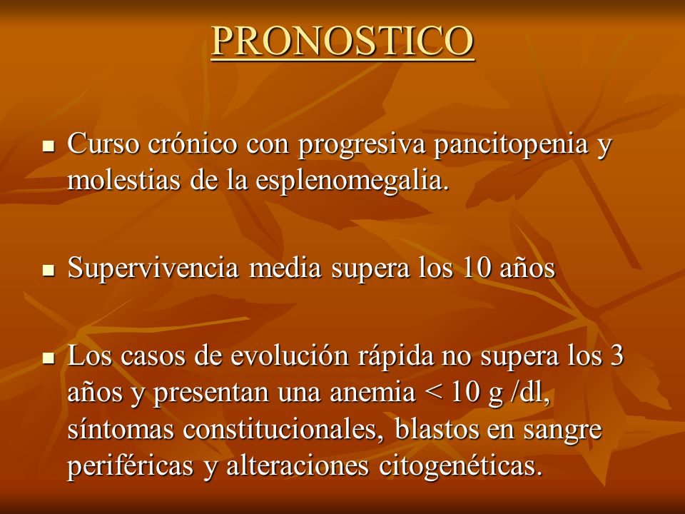 PRONOSTICO Curso crónico con progresiva pancitopenia y molestias de la esplenomegalia. Supervivencia media supera los 10 años.