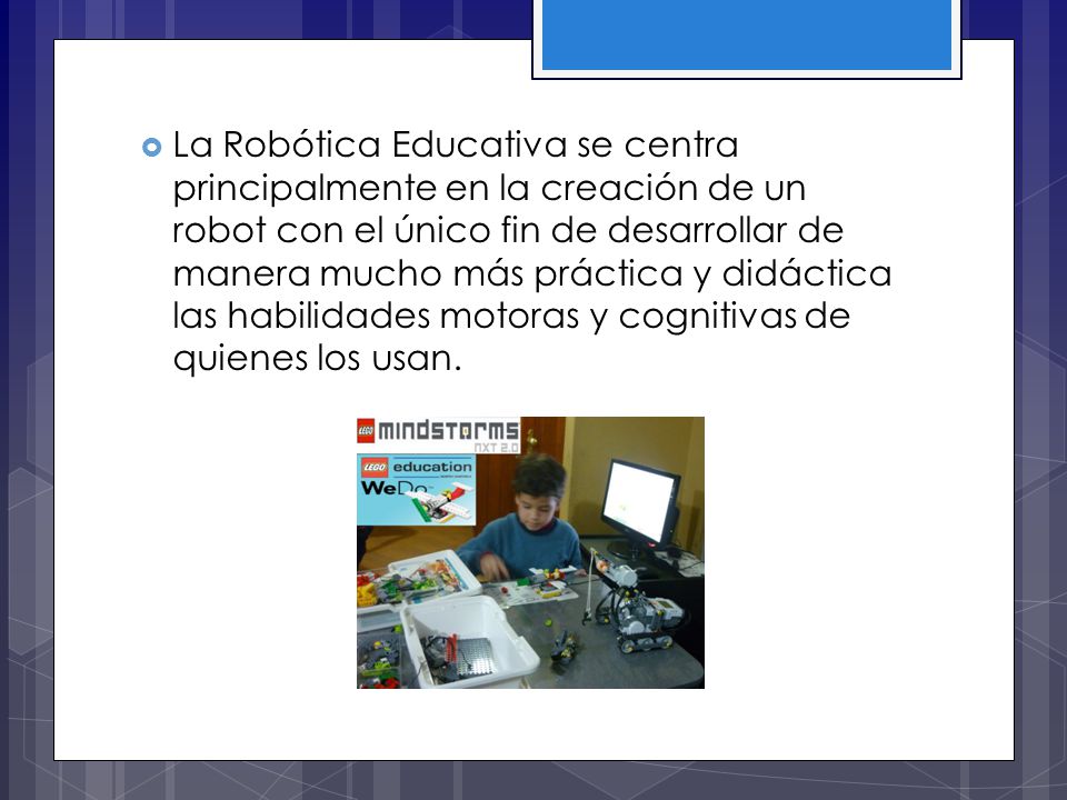 La Robótica Educativa se centra principalmente en la creación de un robot con el único fin de desarrollar de manera mucho más práctica y didáctica las habilidades motoras y cognitivas de quienes los usan.