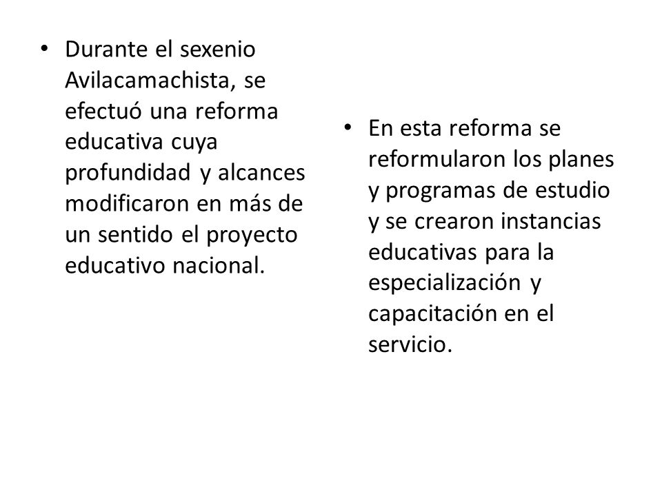 Durante el sexenio Avilacamachista, se efectuó una reforma educativa cuya profundidad y alcances modificaron en más de un sentido el proyecto educativo nacional.
