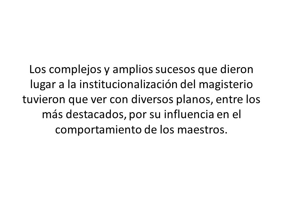 Los complejos y amplios sucesos que dieron lugar a la institucionalización del magisterio tuvieron que ver con diversos planos, entre los más destacados, por su influencia en el comportamiento de los maestros.
