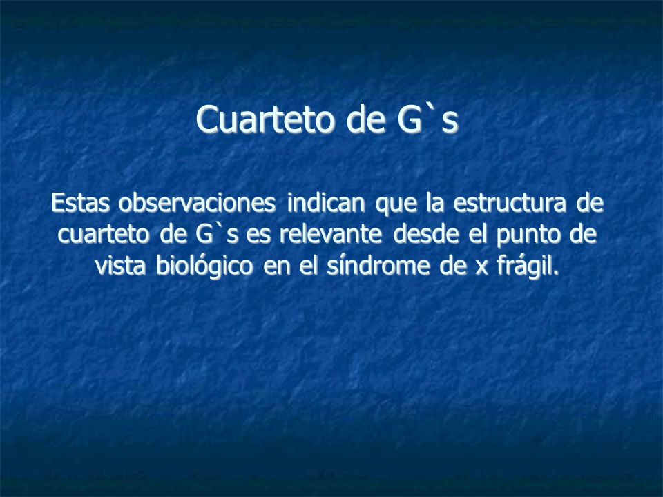Cuarteto de G`s Estas observaciones indican que la estructura de cuarteto de G`s es relevante desde el punto de vista biológico en el síndrome de x frágil.