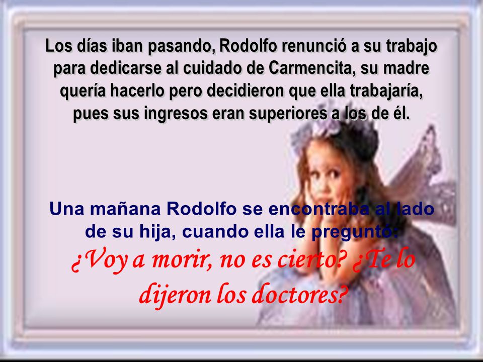 Los días iban pasando, Rodolfo renunció a su trabajo para dedicarse al cuidado de Carmencita, su madre quería hacerlo pero decidieron que ella trabajaría, pues sus ingresos eran superiores a los de él.