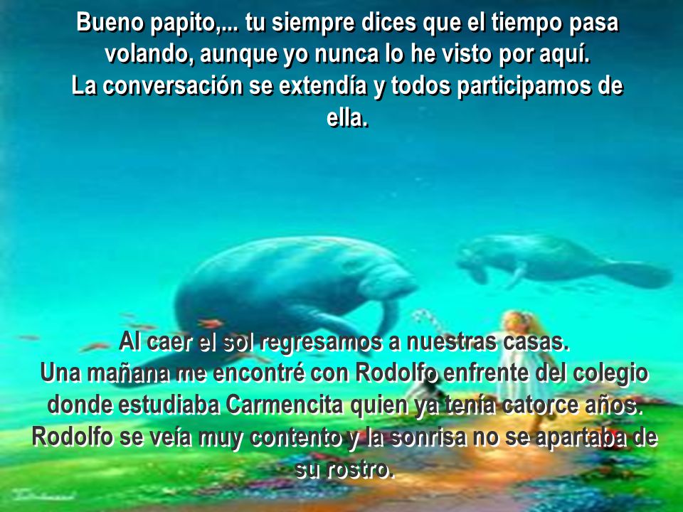 Bueno papito,... tu siempre dices que el tiempo pasa volando, aunque yo nunca lo he visto por aquí. La conversación se extendía y todos participamos de ella.