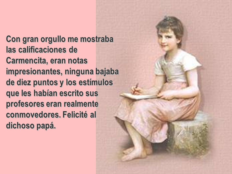 Con gran orgullo me mostraba las calificaciones de Carmencita, eran notas impresionantes, ninguna bajaba de diez puntos y los estímulos que les habían escrito sus profesores eran realmente conmovedores.