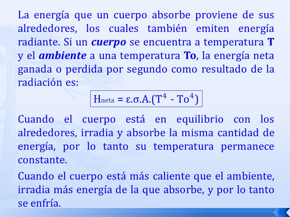 La energía que un cuerpo absorbe proviene de sus alrededores, los cuales también emiten energía radiante. Si un cuerpo se encuentra a temperatura T y el ambiente a una temperatura To, la energía neta ganada o perdida por segundo como resultado de la radiación es: