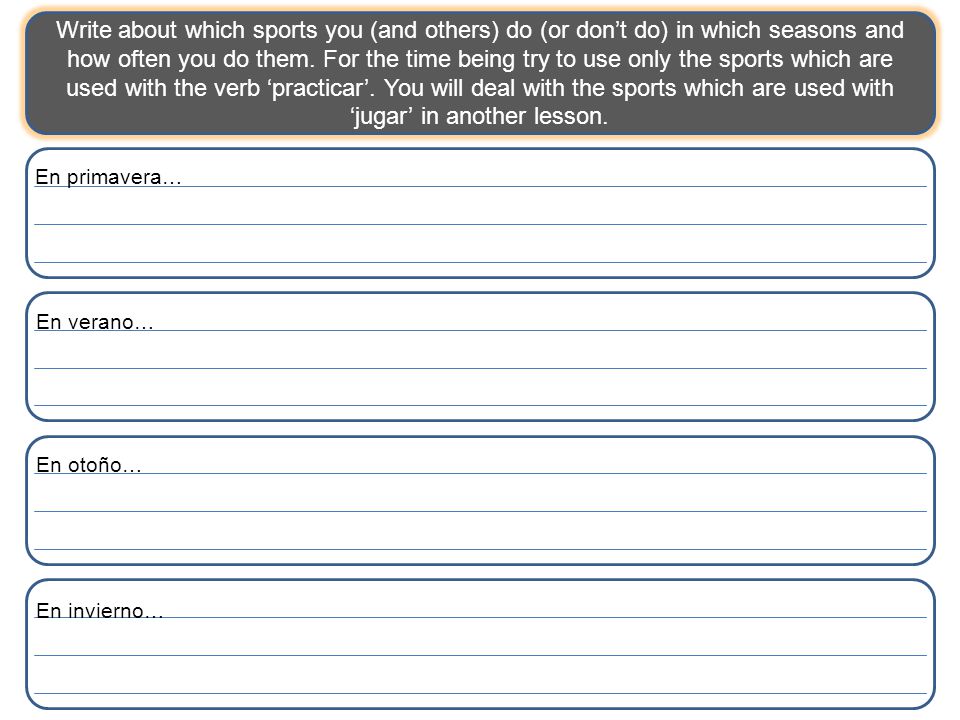 Write about which sports you (and others) do (or don’t do) in which seasons and how often you do them. For the time being try to use only the sports which are used with the verb ‘practicar’. You will deal with the sports which are used with ‘jugar’ in another lesson.