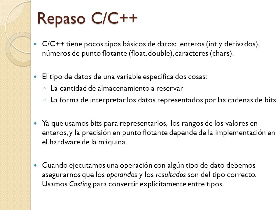 Repaso C/C++ C/C++ tiene pocos tipos básicos de datos: enteros (int y derivados), números de punto flotante (float, double), caracteres (chars).