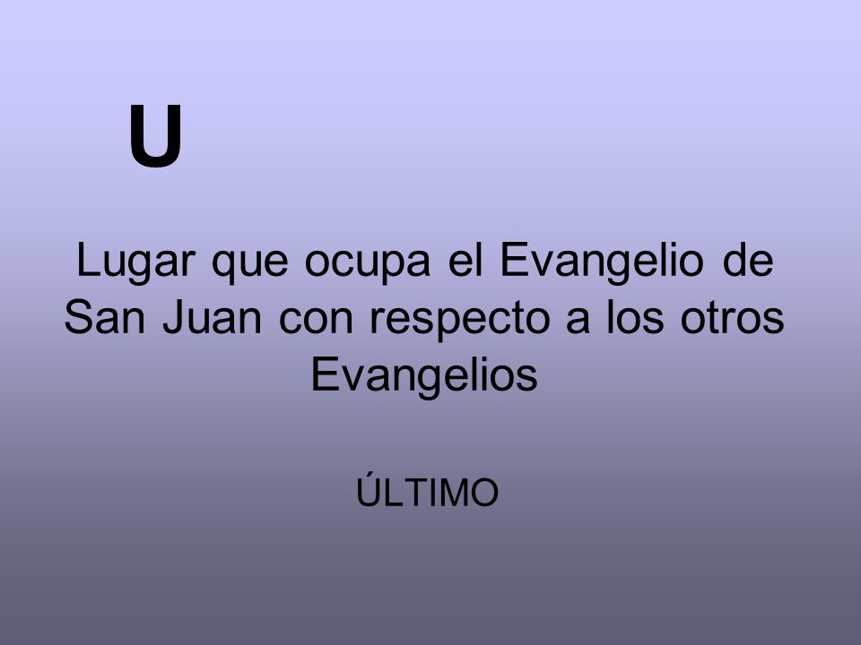 U Lugar que ocupa el Evangelio de San Juan con respecto a los otros Evangelios ÚLTIMO