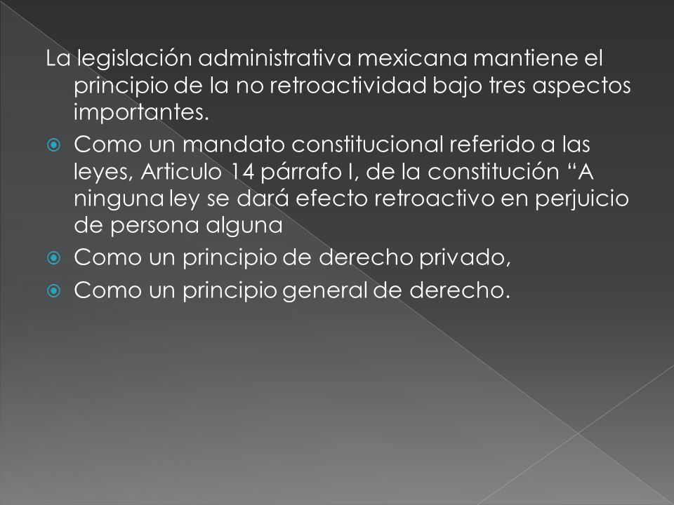 La legislación administrativa mexicana mantiene el principio de la no retroactividad bajo tres aspectos importantes.