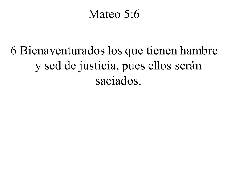 Mateo 5:6 6 Bienaventurados los que tienen hambre y sed de justicia, pues ellos serán saciados.