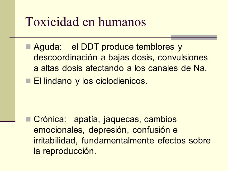 Toxicidad en humanos Aguda: el DDT produce temblores y descoordinación a bajas dosis, convulsiones a altas dosis afectando a los canales de Na.