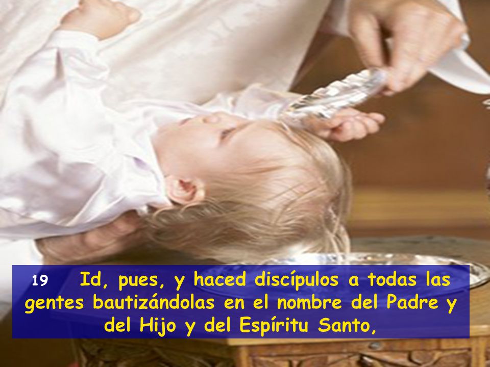 19 Id, pues, y haced discípulos a todas las gentes bautizándolas en el nombre del Padre y del Hijo y del Espíritu Santo,