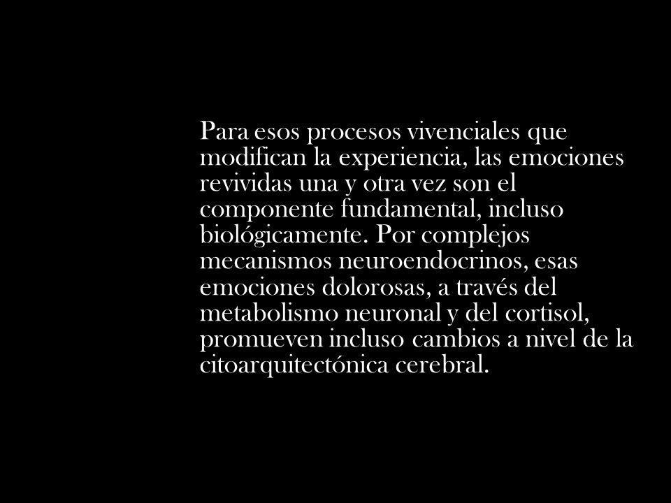 Para esos procesos vivenciales que modifican la experiencia, las emociones revividas una y otra vez son el componente fundamental, incluso biológicamente.