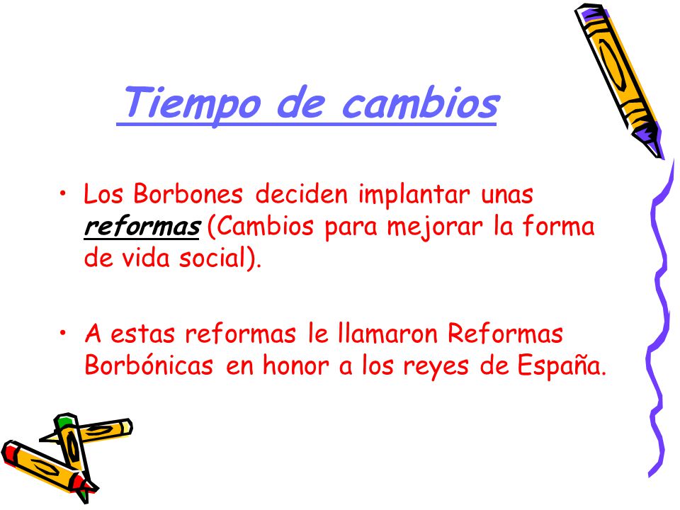 Tiempo de cambios Los Borbones deciden implantar unas reformas (Cambios para mejorar la forma de vida social).