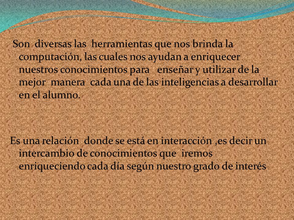 Son diversas las herramientas que nos brinda la computación, las cuales nos ayudan a enriquecer nuestros conocimientos para enseñar y utilizar de la mejor manera cada una de las inteligencias a desarrollar en el alumno.