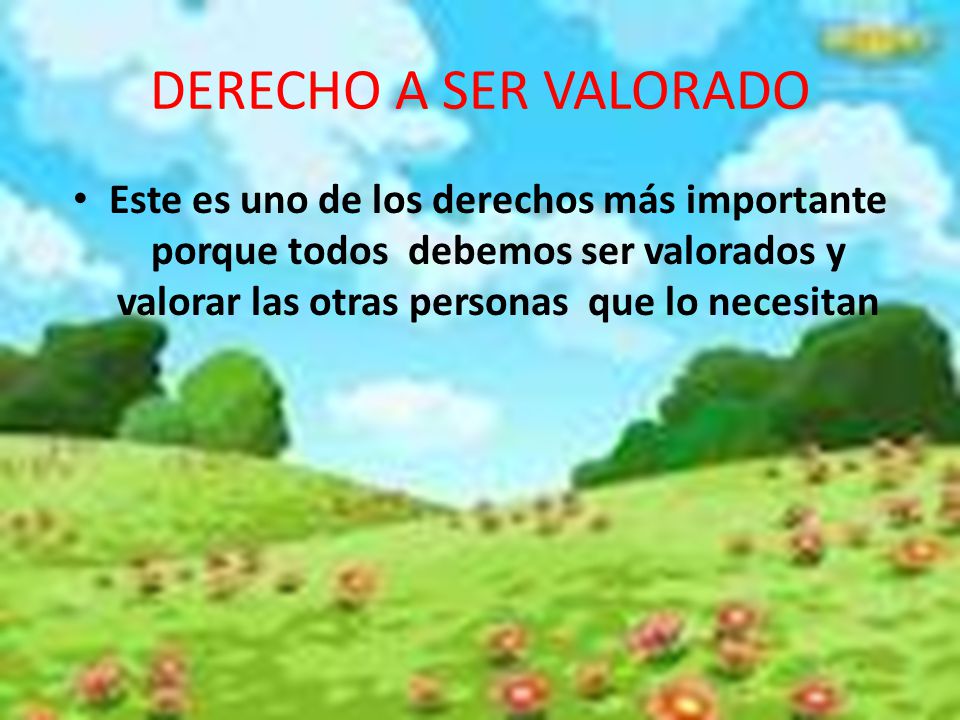 DERECHO A SER VALORADO Este es uno de los derechos más importante porque todos debemos ser valorados y valorar las otras personas que lo necesitan.