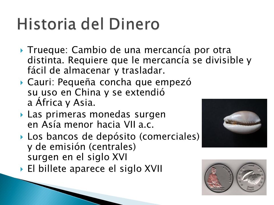 Historia del Dinero Trueque: Cambio de una mercancía por otra distinta. Requiere que le mercancía se divisible y fácil de almacenar y trasladar.