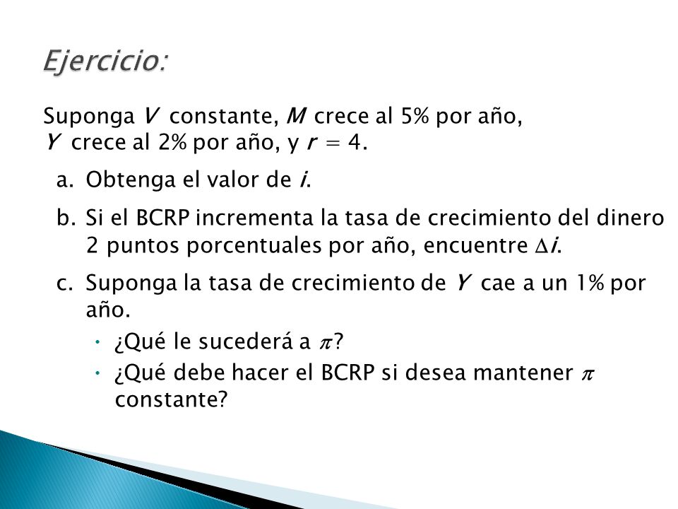 Ejercicio: Suponga V constante, M crece al 5% por año, Y crece al 2% por año, y r = 4. a. Obtenga el valor de i.