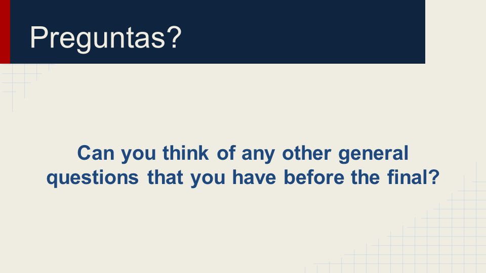 Preguntas Can you think of any other general questions that you have before the final