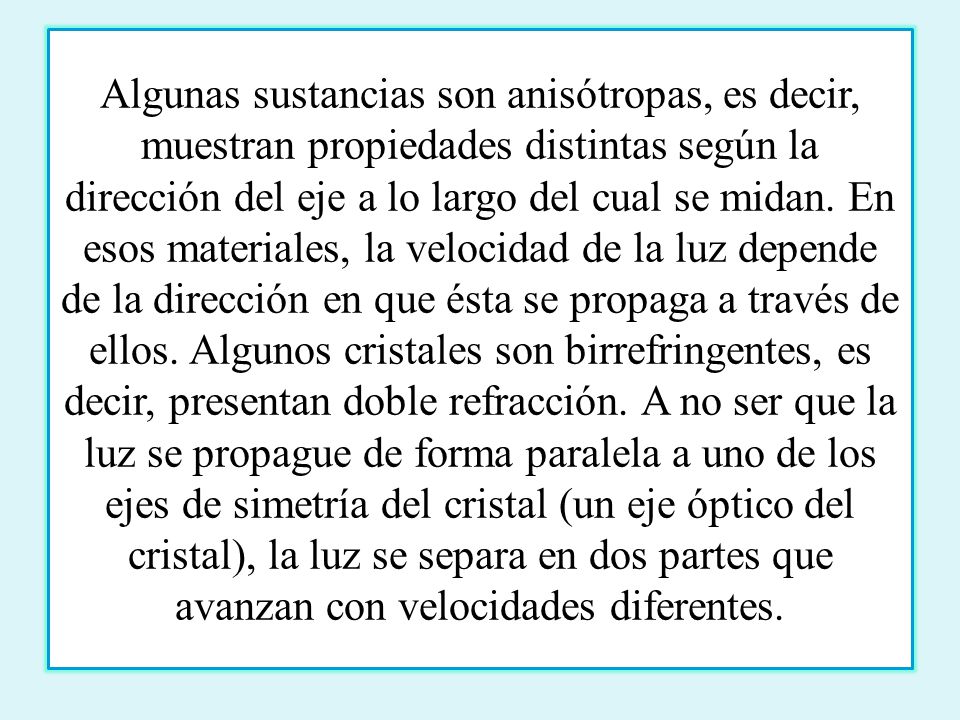 Algunas sustancias son anisótropas, es decir, muestran propiedades distintas según la dirección del eje a lo largo del cual se midan.
