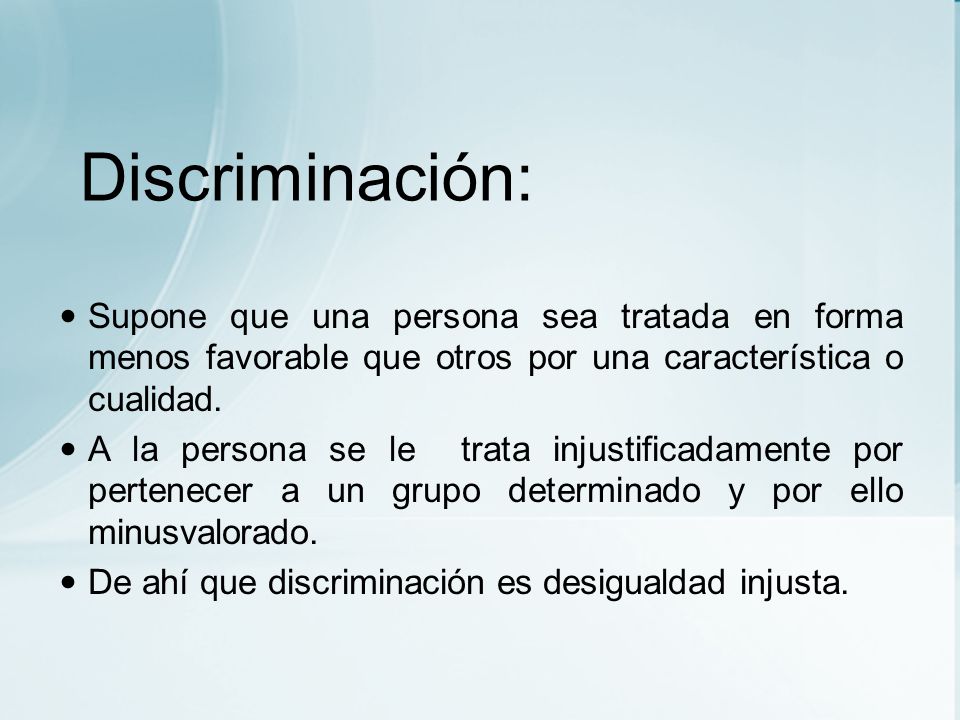 Discriminación: Supone que una persona sea tratada en forma menos favorable que otros por una característica o cualidad.