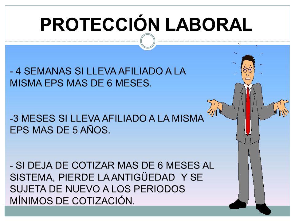 PROTECCIÓN LABORAL - 4 SEMANAS SI LLEVA AFILIADO A LA MISMA EPS MAS DE 6 MESES. -3 MESES SI LLEVA AFILIADO A LA MISMA EPS MAS DE 5 AÑOS.