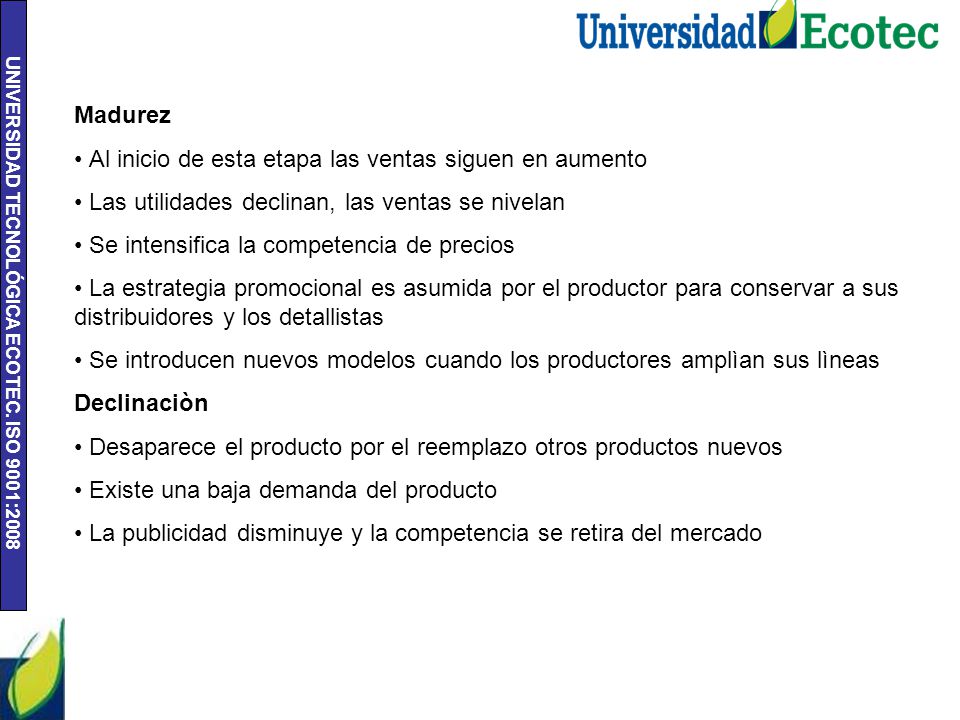 Madurez Al inicio de esta etapa las ventas siguen en aumento. Las utilidades declinan, las ventas se nivelan.