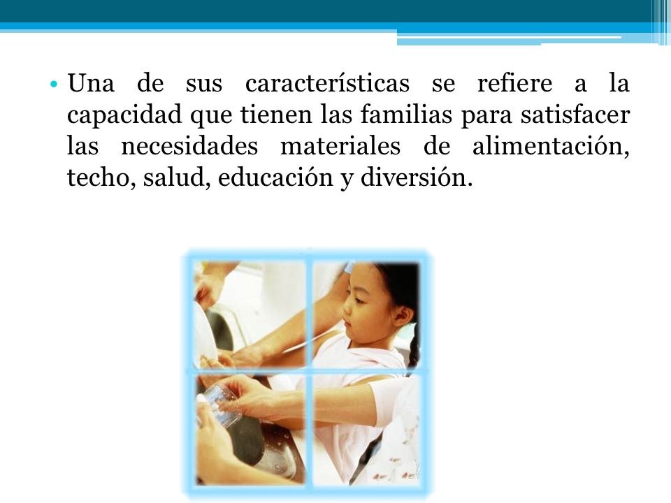 Una de sus características se refiere a la capacidad que tienen las familias para satisfacer las necesidades materiales de alimentación, techo, salud, educación y diversión.