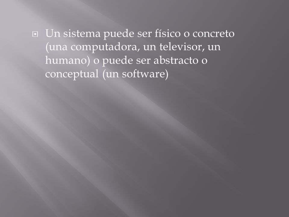 Un sistema puede ser físico o concreto (una computadora, un televisor, un humano) o puede ser abstracto o conceptual (un software)