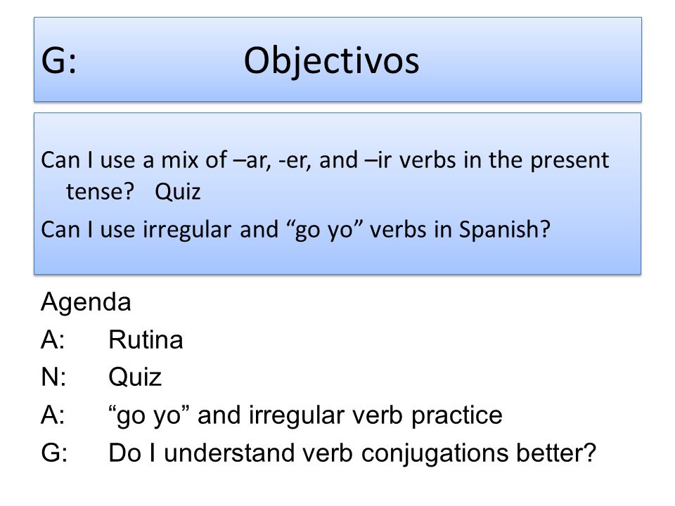 G: Objectivos Can I use a mix of –ar, -er, and –ir verbs in the present tense Quiz Can I use irregular and go yo verbs in Spanish