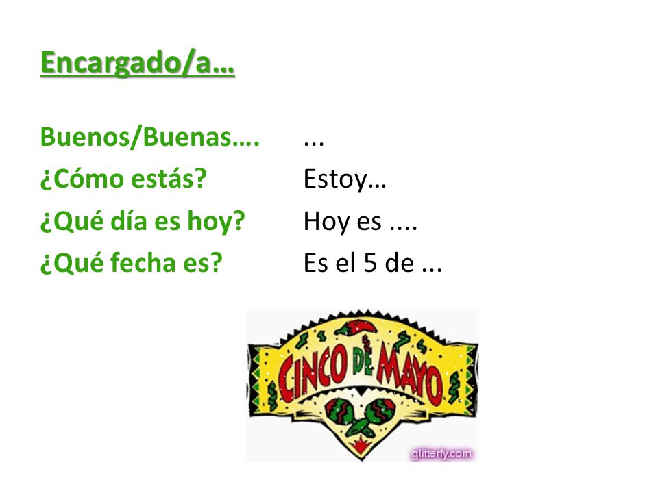 Encargado/a… Buenos/Buenas…. ... ¿Cómo estás. Estoy… ¿Qué día es hoy.