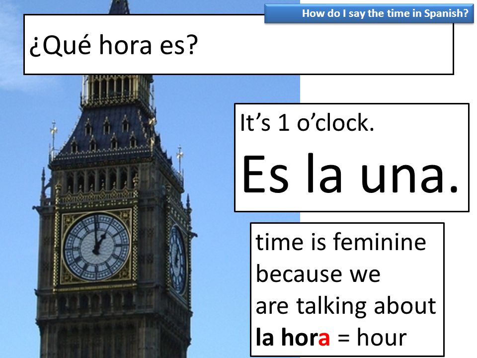 Es la una. ¿Qué hora es It’s 1 o’clock. time is feminine because we