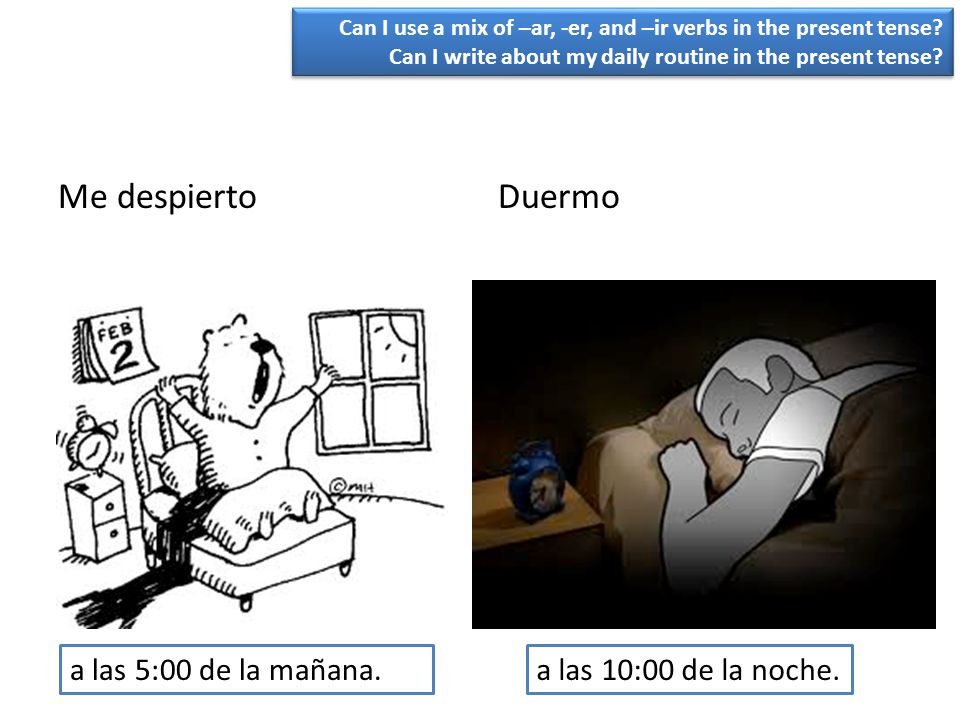 Me despierto Duermo a las 5:00 de la mañana. a las 10:00 de la noche.