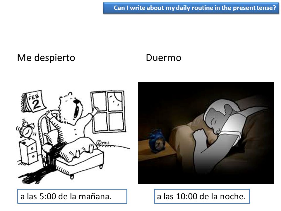 Me despierto Duermo a las 5:00 de la mañana. a las 10:00 de la noche.