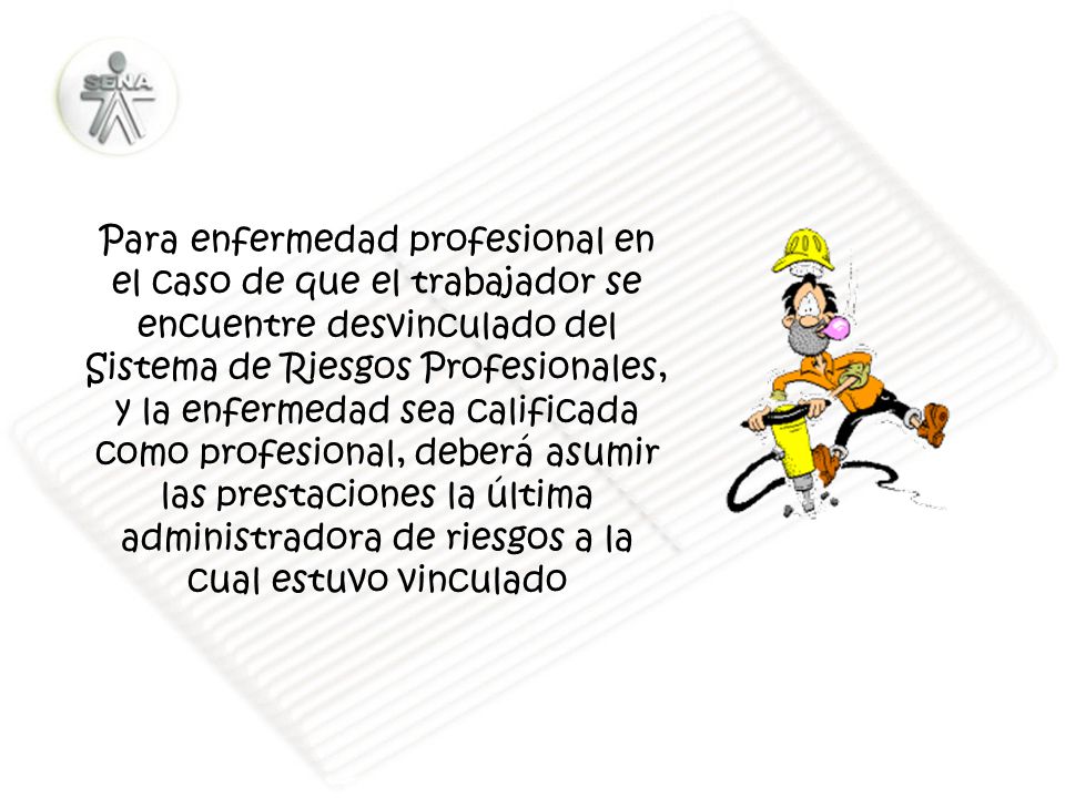 Para enfermedad profesional en el caso de que el trabajador se encuentre desvinculado del Sistema de Riesgos Profesionales, y la enfermedad sea calificada como profesional, deberá asumir las prestaciones la última administradora de riesgos a la cual estuvo vinculado