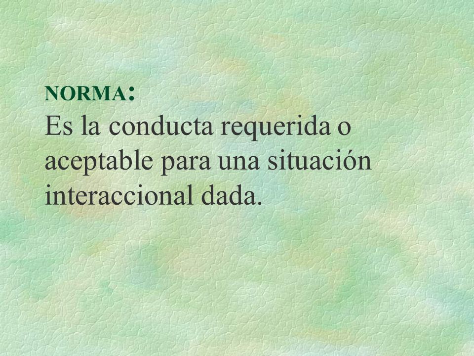 NORMA: Es la conducta requerida o aceptable para una situación interaccional dada.