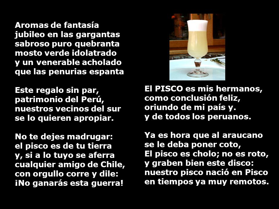 Aromas de fantasía jubileo en las gargantas sabroso puro quebranta mosto verde idolatrado y un venerable acholado que las penurias espanta Este regalo sin par, patrimonio del Perú, nuestros vecinos del sur se lo quieren apropiar.