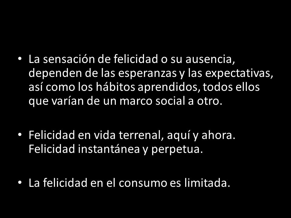 La sensación de felicidad o su ausencia, dependen de las esperanzas y las expectativas, así como los hábitos aprendidos, todos ellos que varían de un marco social a otro.