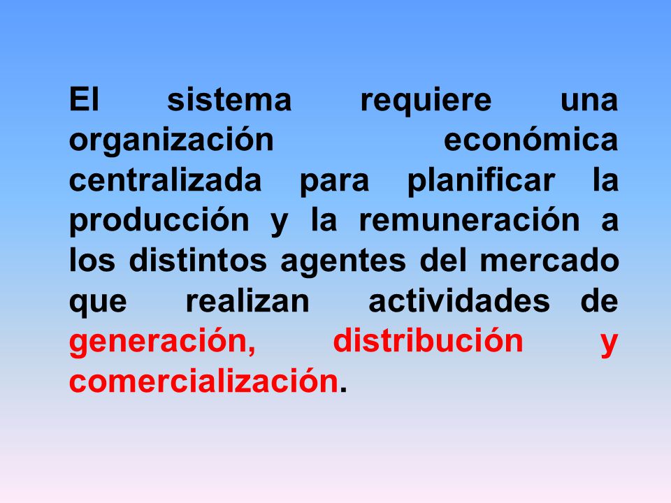 El sistema requiere una organización económica centralizada para planificar la producción y la remuneración a los distintos agentes del mercado que realizan actividades de generación, distribución y comercialización.