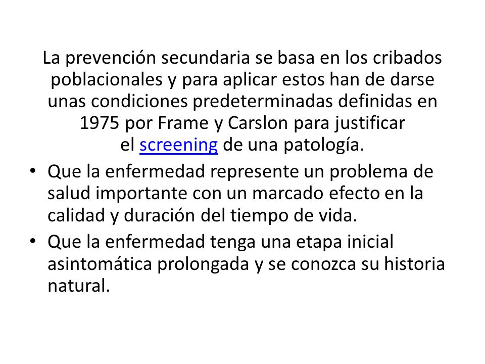 La prevención secundaria se basa en los cribados poblacionales y para aplicar estos han de darse unas condiciones predeterminadas definidas en 1975 por Frame y Carslon para justificar el screening de una patología.