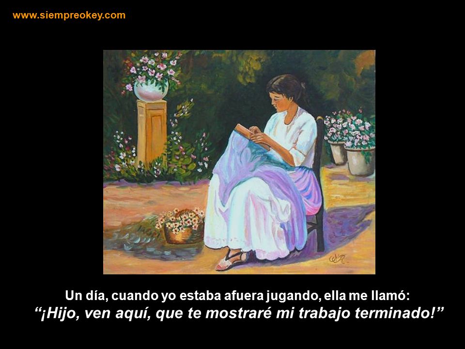Un día, cuando yo estaba afuera jugando, ella me llamó: ¡Hijo, ven aquí, que te mostraré mi trabajo terminado!