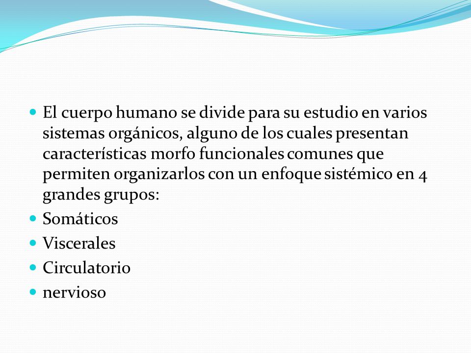 El cuerpo humano se divide para su estudio en varios sistemas orgánicos, alguno de los cuales presentan características morfo funcionales comunes que permiten organizarlos con un enfoque sistémico en 4 grandes grupos: