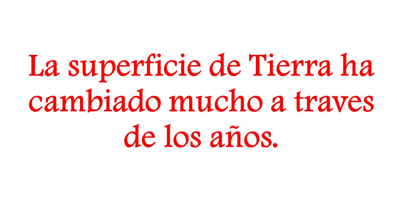 La superficie de Tierra ha cambiado mucho a traves de los años.