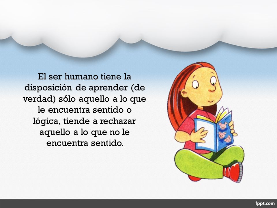 El ser humano tiene la disposición de aprender (de verdad) sólo aquello a lo que le encuentra sentido o lógica, tiende a rechazar aquello a lo que no le encuentra sentido.