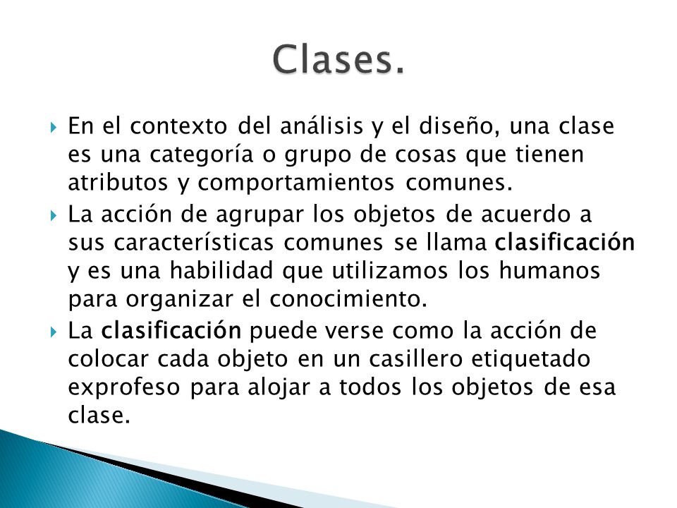 Clases. En el contexto del análisis y el diseño, una clase es una categoría o grupo de cosas que tienen atributos y comportamientos comunes.