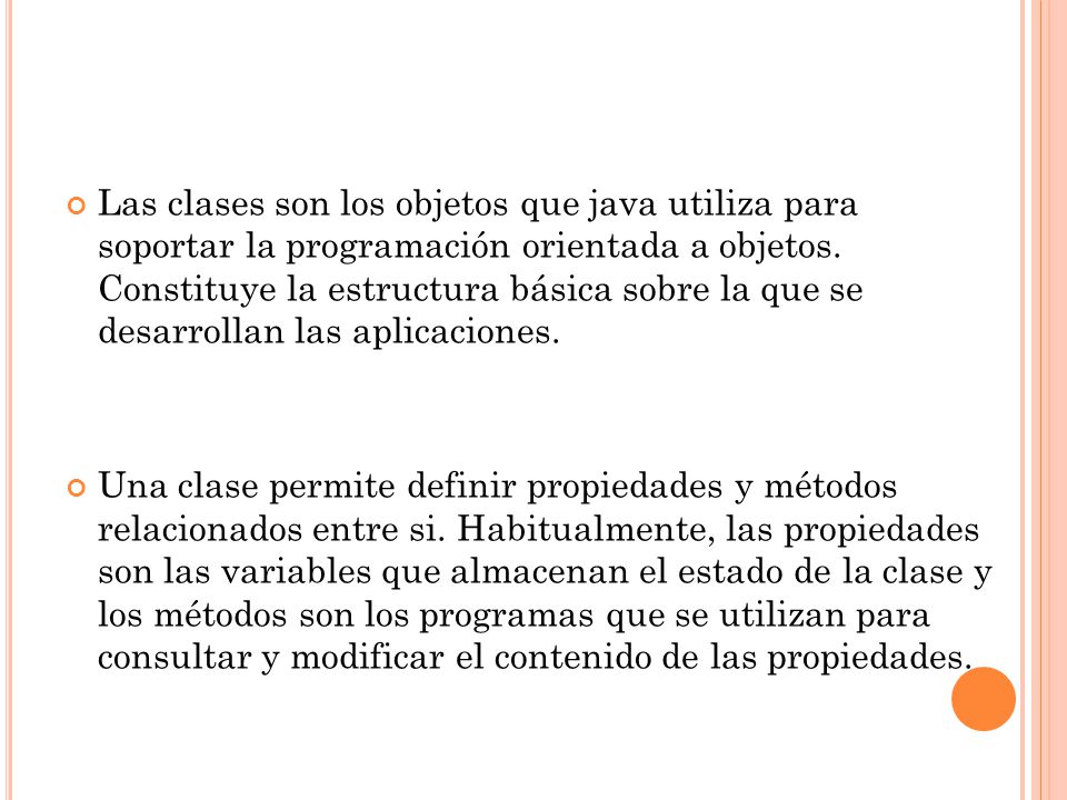 Las clases son los objetos que java utiliza para soportar la programación orientada a objetos. Constituye la estructura básica sobre la que se desarrollan las aplicaciones.