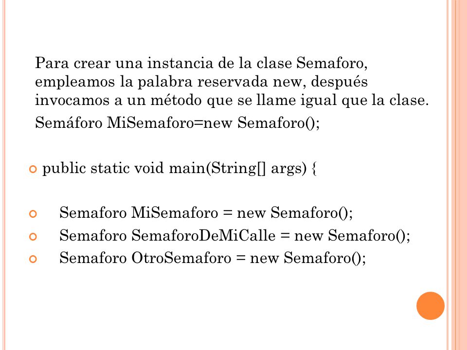 Para crear una instancia de la clase Semaforo, empleamos la palabra reservada new, después invocamos a un método que se llame igual que la clase.