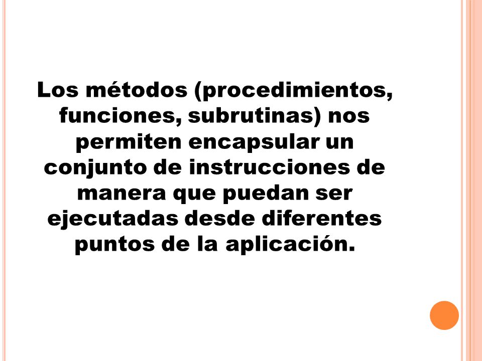 Los métodos (procedimientos, funciones, subrutinas) nos permiten encapsular un conjunto de instrucciones de manera que puedan ser ejecutadas desde diferentes puntos de la aplicación.