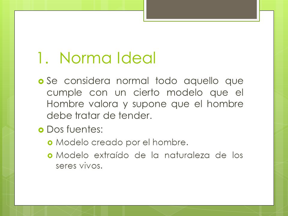 Norma Ideal Se considera normal todo aquello que cumple con un cierto modelo que el Hombre valora y supone que el hombre debe tratar de tender.